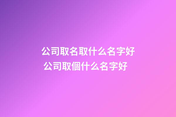 公司取名取什么名字好 公司取個什么名字好-第1張-公司起名-玄機派